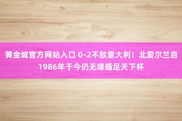 黄金城官方网站入口 0-2不敌意大利！北爱尔兰自1986年于今仍无缘插足天下杯