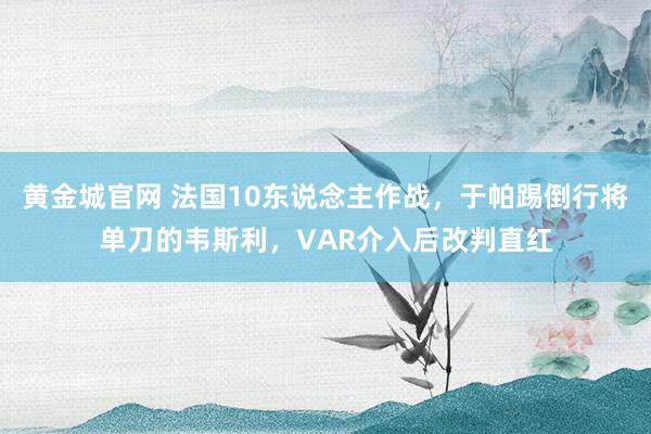 黄金城官网 法国10东说念主作战，于帕踢倒行将单刀的韦斯利，VAR介入后改判直红