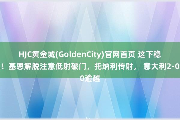 HJC黄金城(GoldenCity)官网首页 这下稳了吧！基恩解脱注意低射破门，托纳利传射， 意大利2-0逾越
