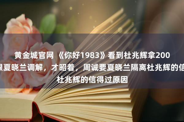 黄金城官网 《你好1983》看到杜兆辉拿2000万港币跟夏晓兰调解，才昭着，周诚要夏晓兰隔离杜兆辉的信得过原因