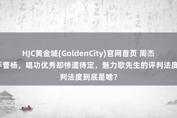 HJC黄金城(GoldenCity)官网首页 周杰伦严选歌手曹杨，唱功优秀却惨遭待定，魅力歌先生的评判法度到底是啥？