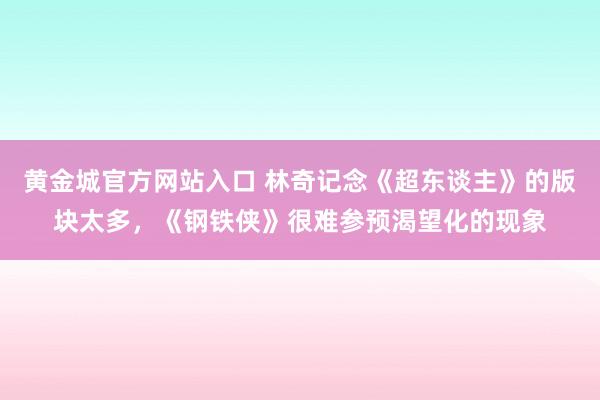 黄金城官方网站入口 林奇记念《超东谈主》的版块太多，《钢铁侠》很难参预渴望化的现象