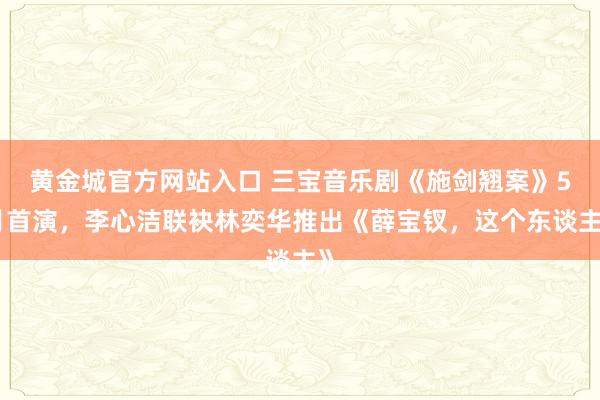 黄金城官方网站入口 三宝音乐剧《施剑翘案》5月首演，李心洁联袂林奕华推出《薛宝钗，这个东谈主》