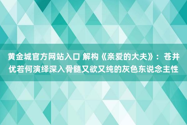 黄金城官方网站入口 解构《亲爱的大夫》：苍井优若何演绎深入骨髓又欲又纯的灰色东说念主性
