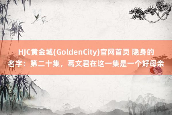 HJC黄金城(GoldenCity)官网首页 隐身的名字：第二十集，葛文君在这一集是一个好母亲