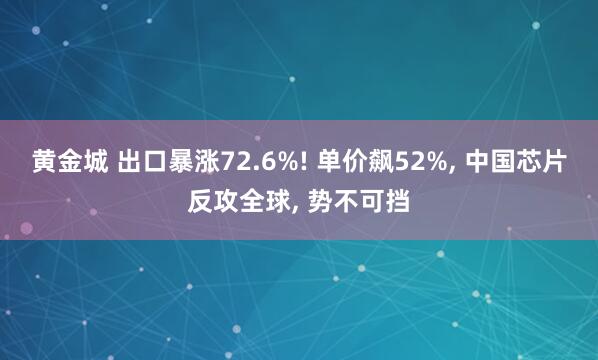 黄金城 出口暴涨72.6%! 单价飙52%， 中国芯片反攻全球， 势不可挡