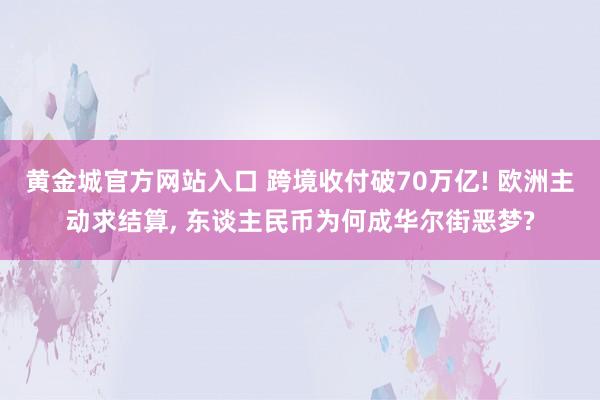 黄金城官方网站入口 跨境收付破70万亿! 欧洲主动求结算， 东谈主民币为何成华尔街恶梦?