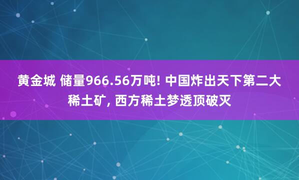 黄金城 储量966.56万吨! 中国炸出天下第二大稀土矿， 西方稀土梦透顶破灭