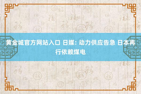 黄金城官方网站入口 日媒: 动力供应告急 日本再行依赖煤电