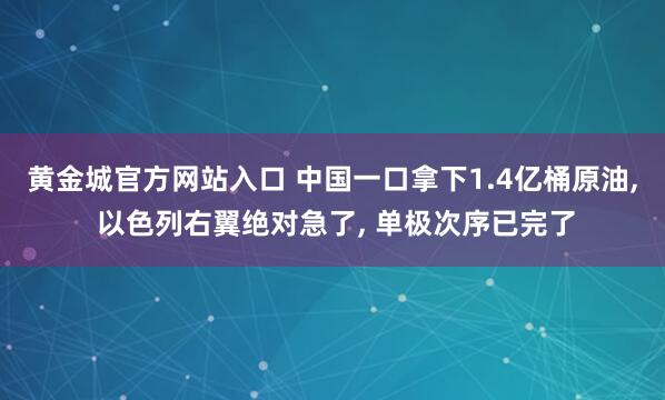 黄金城官方网站入口 中国一口拿下1.4亿桶原油, 以色列右翼绝对急了, 单极次序已完了
