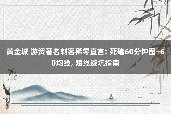 黄金城 游资著名刺客稀零直言: 死磕60分钟图+60均线, 短线避坑指南