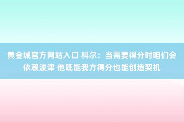 黄金城官方网站入口 科尔：当需要得分时咱们会依赖波津 他既能我方得分也能创造契机