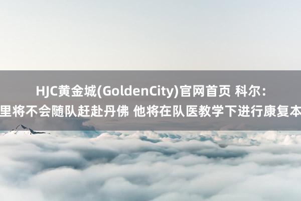 HJC黄金城(GoldenCity)官网首页 科尔：库里将不会随队赶赴丹佛 他将在队医教学下进行康复本质