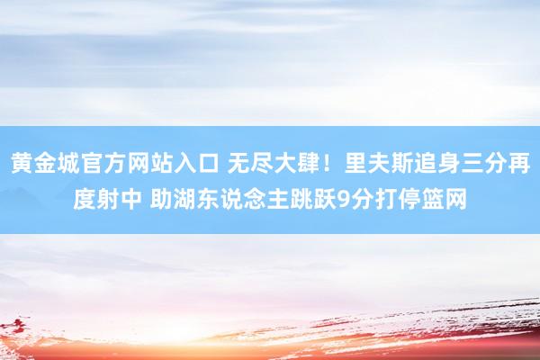 黄金城官方网站入口 无尽大肆！里夫斯追身三分再度射中 助湖东说念主跳跃9分打停篮网