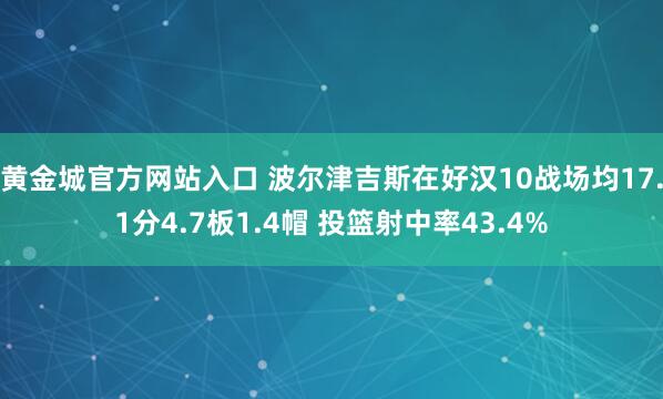 黄金城官方网站入口 波尔津吉斯在好汉10战场均17.1分4.7板1.4帽 投篮射中率43.4%