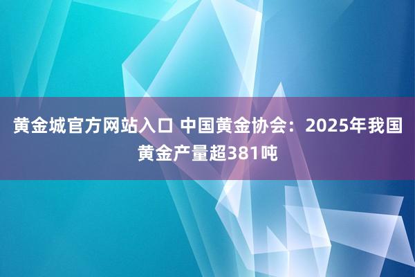 黄金城官方网站入口 中国黄金协会：2025年我国黄金产量超381吨