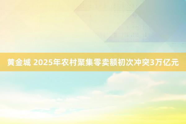 黄金城 2025年农村聚集零卖额初次冲突3万亿元