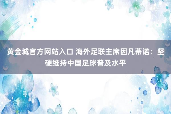 黄金城官方网站入口 海外足联主席因凡蒂诺：坚硬维持中国足球普及水平