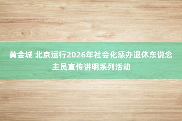 黄金城 北京运行2026年社会化惩办退休东说念主员宣传讲明系列活动