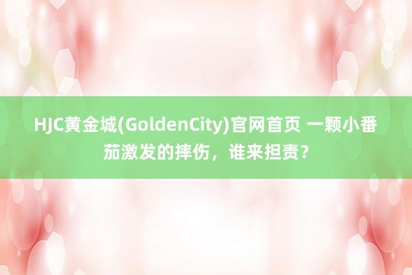 HJC黄金城(GoldenCity)官网首页 一颗小番茄激发的摔伤，谁来担责？