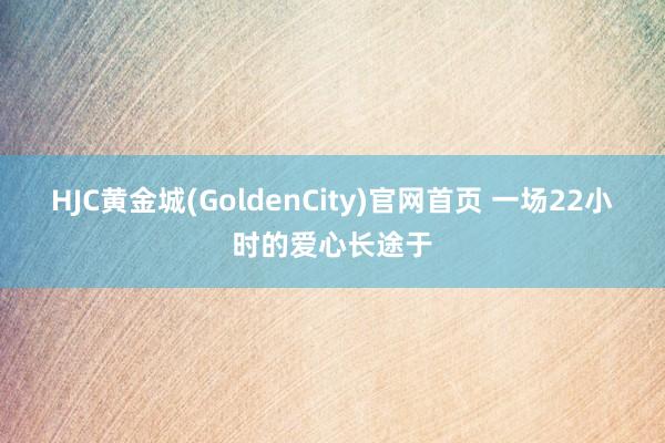 HJC黄金城(GoldenCity)官网首页 一场22小时的爱心长途于