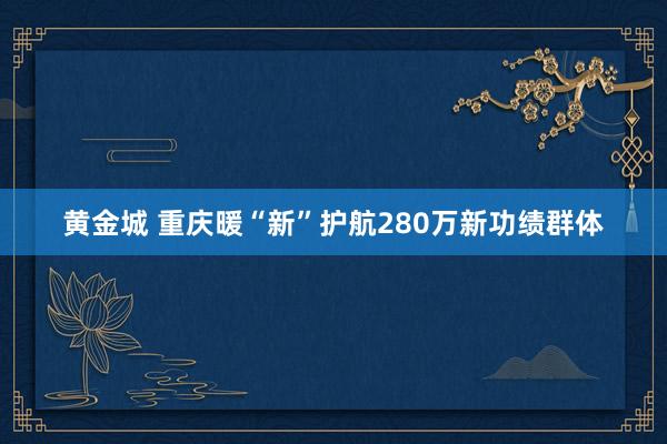 黄金城 重庆暖“新”护航280万新功绩群体
