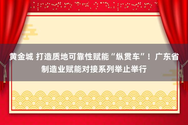 黄金城 打造质地可靠性赋能“纵贯车”！广东省制造业赋能对接系列举止举行