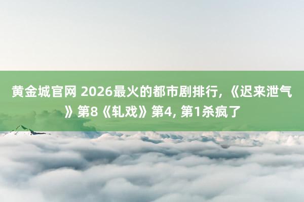 黄金城官网 2026最火的都市剧排行, 《迟来泄气》第8《轧戏》第4, 第1杀疯了