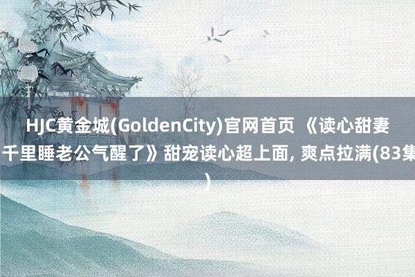 HJC黄金城(GoldenCity)官网首页 《读心甜妻: 千里睡老公气醒了》甜宠读心超上面, 爽点拉满(83集)
