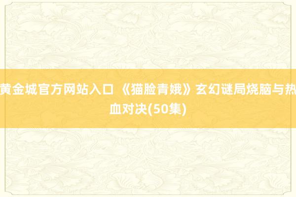 黄金城官方网站入口 《猫脸青娥》玄幻谜局烧脑与热血对决(50集)