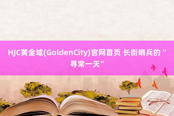 HJC黄金城(GoldenCity)官网首页 长街哨兵的“寻常一天”