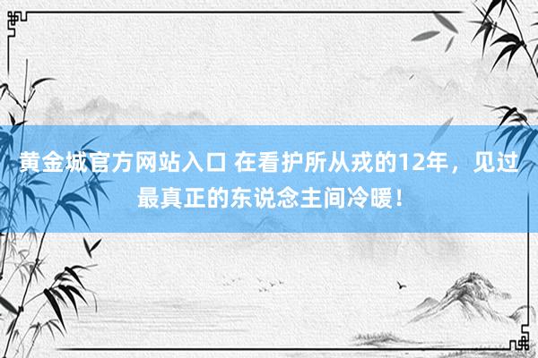 黄金城官方网站入口 在看护所从戎的12年，见过最真正的东说念主间冷暖！