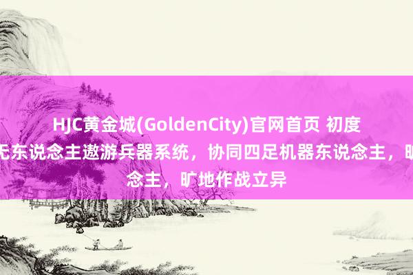 HJC黄金城(GoldenCity)官网首页 初度曝光！中国无东说念主遨游兵器系统，协同四足机器东说念主，旷地作战立异