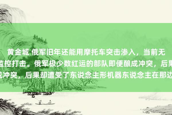 黄金城 俄军旧年还能用摩托车突击渗入，当前无东说念主机险些无死角监控打击。俄军极少数红运的部队即便酿成冲突，后果却遭受了东说念主形机器东说念主在那边扛着机枪扫射。