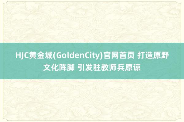 HJC黄金城(GoldenCity)官网首页 打造原野文化阵脚 引发驻教师兵原谅