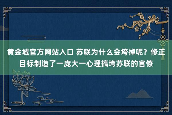 黄金城官方网站入口 苏联为什么会垮掉呢？修正目标制造了一庞大一心理搞垮苏联的官僚