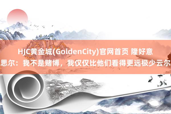 HJC黄金城(GoldenCity)官网首页 隆好意思尔：我不是赌博，我仅仅比他们看得更远极少云尔