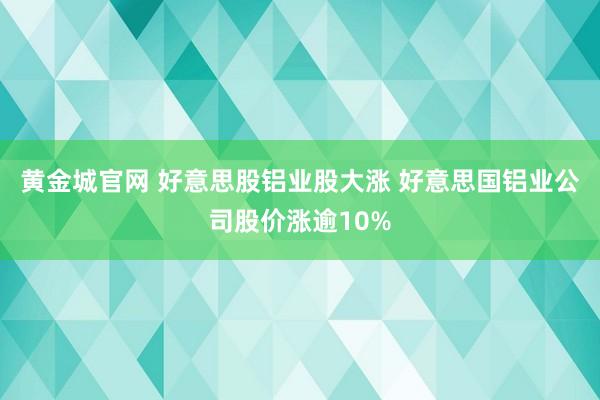 黄金城官网 好意思股铝业股大涨 好意思国铝业公司股价涨逾10%