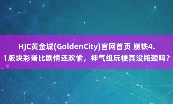 HJC黄金城(GoldenCity)官网首页 崩铁4.1版块彩蛋比剧情还欢愉，神气组玩梗真没瓶颈吗？