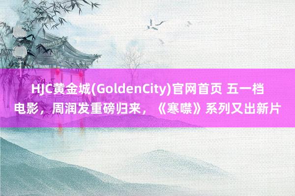 HJC黄金城(GoldenCity)官网首页 五一档电影，周润发重磅归来，《寒噤》系列又出新片