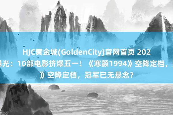 HJC黄金城(GoldenCity)官网首页 2026五一档片单曝光：10部电影挤爆五一！《寒颤1994》空降定档，冠军已无悬念？