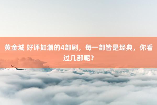 黄金城 好评如潮的4部剧，每一部皆是经典，你看过几部呢？