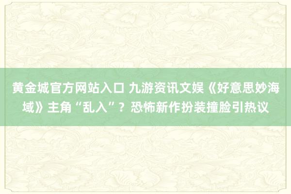 黄金城官方网站入口 九游资讯文娱《好意思妙海域》主角“乱入”？恐怖新作扮装撞脸引热议
