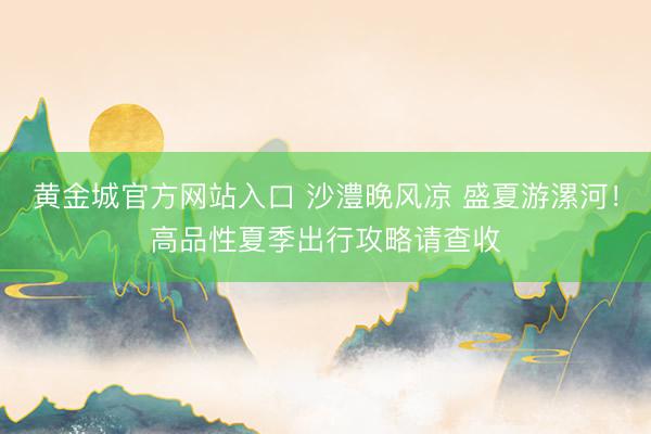 黄金城官方网站入口 沙澧晚风凉 盛夏游漯河！高品性夏季出行攻略请查收