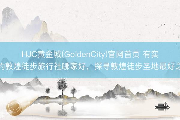 HJC黄金城(GoldenCity)官网首页 有实力的敦煌徒步旅行社哪家好，探寻敦煌徒步圣地最好之选