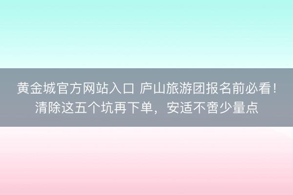 黄金城官方网站入口 庐山旅游团报名前必看!清除这五个坑再下单,安适不啻少量点