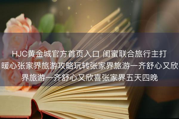 HJC黄金城官方首页入口 闺蜜联合旅行主打大略牢固无寥寂,暖心张家界旅游攻略玩转张家界旅游一齐舒心又欣喜张家界五天四晚