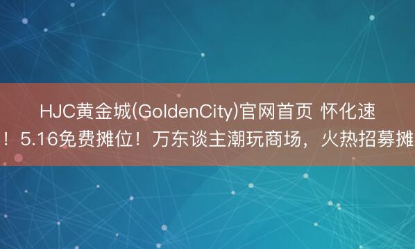 HJC黄金城(GoldenCity)官网首页 怀化速看!5.16免费摊位!万东谈主潮玩商场,火热招募摊主