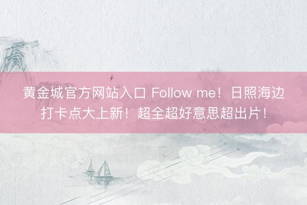 黄金城官方网站入口 Follow me！日照海边打卡点大上新！超全超好意思超出片！