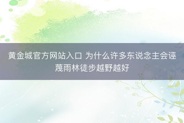 黄金城官方网站入口 为什么许多东说念主会诬蔑雨林徒步越野越好